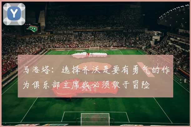 马洛塔：选择齐沃是要有勇气的作为俱乐部主席我必须敢于冒险