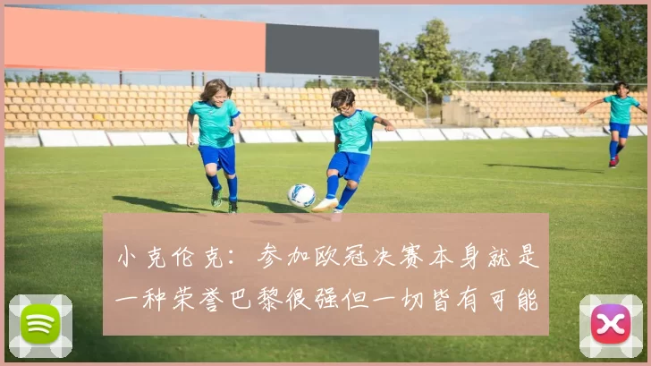小克伦克：参加欧冠决赛本身就是一种荣誉巴黎很强但一切皆有可能