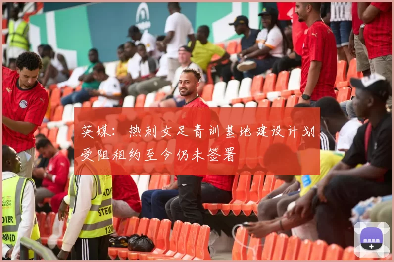 英媒：热刺女足青训基地建设计划受阻租约至今仍未签署