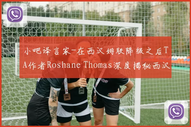 小吧译言家-在西汉姆联降级之后TA作者Roshane Thomas深度揭秘西汉姆联降级内幕他认为努诺的冷漠执教更衣室领袖真空混乱的转会操作共同造就了这个一团乱麻的赛季