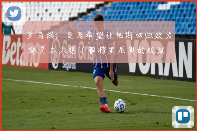 罗马诺：皇马希望让帕斯回归效力 球员本人想了解穆里尼奥的规划