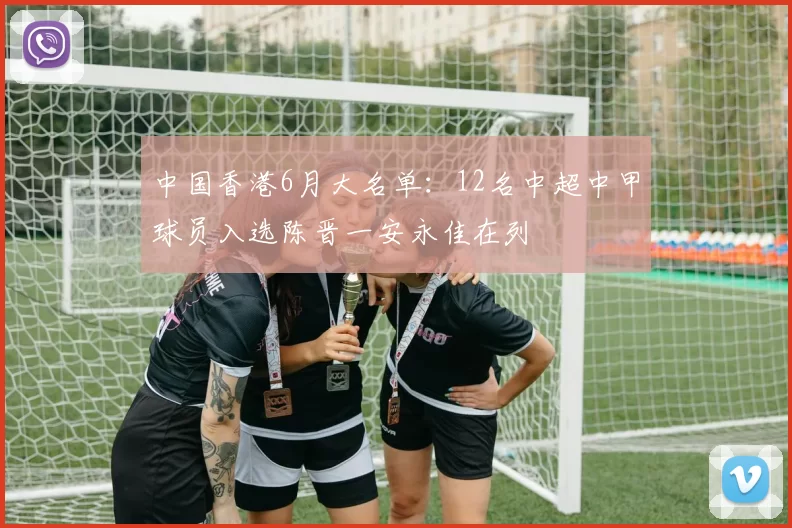 中国香港6月大名单：12名中超中甲球员入选陈晋一安永佳在列