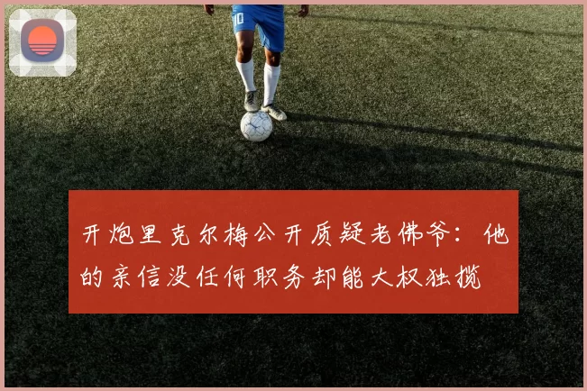 开炮里克尔梅公开质疑老佛爷：他的亲信没任何职务却能大权独揽
